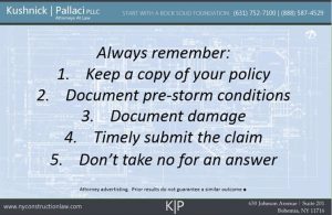 Always Remember: 1. Keep a copy of your policy 2. Document pre-storm conditions 3. Document damage 4. Timely submit the claim 5. Don't take not for an answer